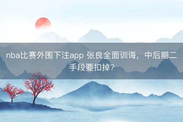 nba比赛外围下注app 张良全面训诲，中后期二手段要扣掉？