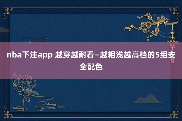 nba下注app 越穿越耐看—越粗浅越高档的5组安全配色
