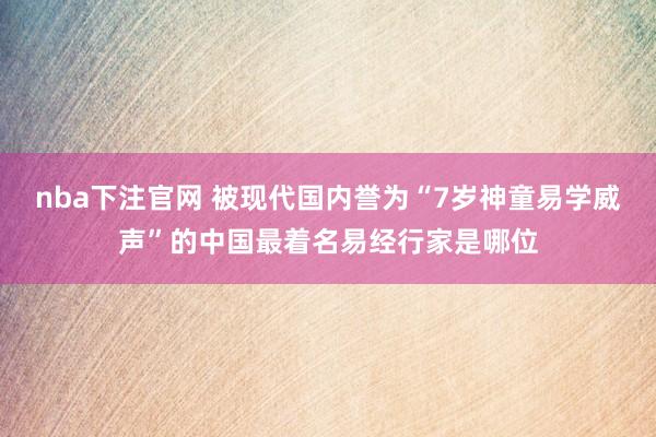 nba下注官网 被现代国内誉为“7岁神童易学威声”的中国最着名易经行家是哪位