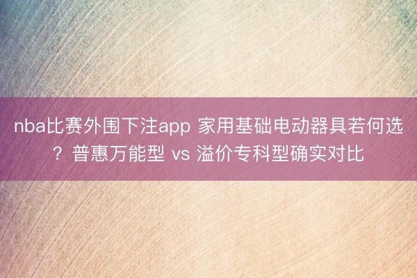 nba比赛外围下注app 家用基础电动器具若何选？普惠万能型 vs 溢价专科型确实对比