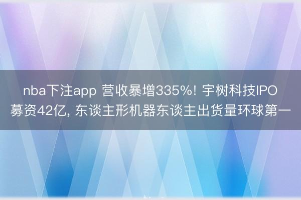 nba下注app 营收暴增335%! 宇树科技IPO募资42亿, 东谈主形机器东谈主出货量环球第一