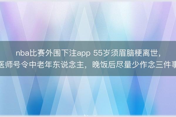 nba比赛外围下注app 55岁须眉脑梗离世，医师号令中老年东说念主，晚饭后尽量少作念三件事