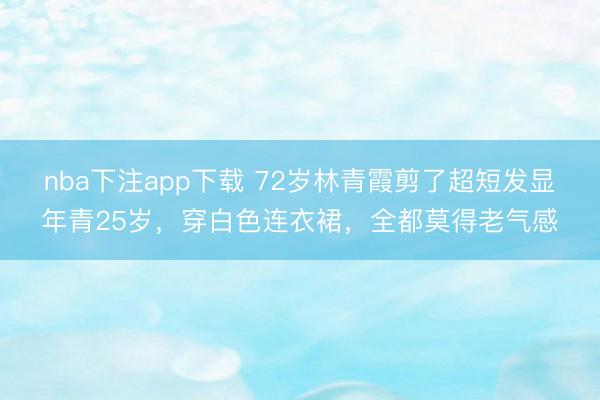 nba下注app下载 72岁林青霞剪了超短发显年青25岁，穿白色连衣裙，全都莫得老气感