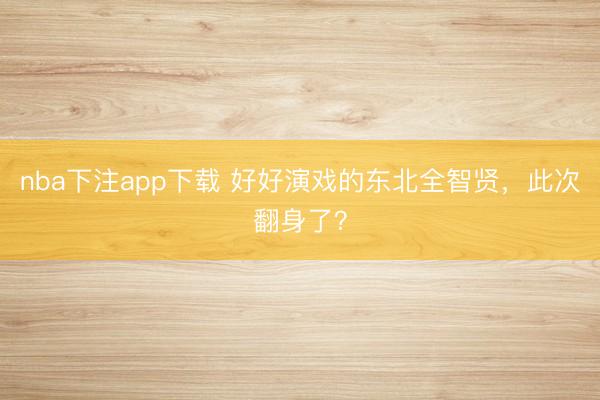 nba下注app下载 好好演戏的东北全智贤，此次翻身了？