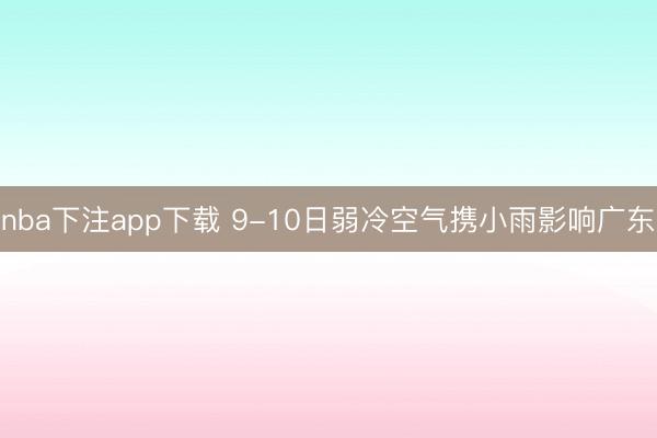 nba下注app下载 9-10日弱冷空气携小雨影响广东