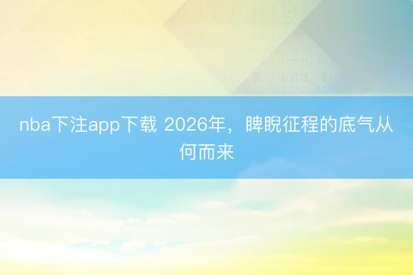 nba下注app下载 2026年，睥睨征程的底气从何而来