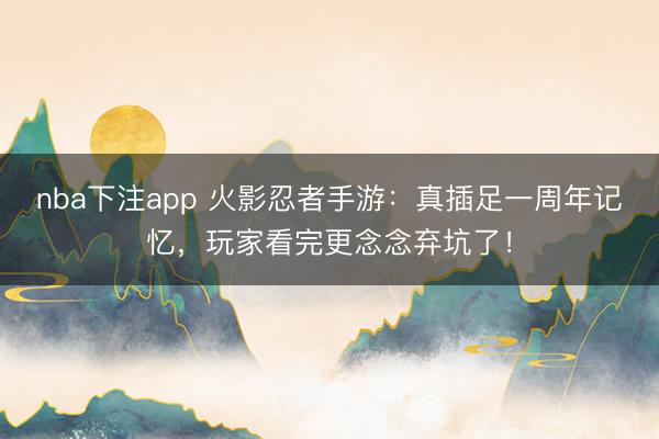 nba下注app 火影忍者手游：真插足一周年记忆，玩家看完更念念弃坑了！