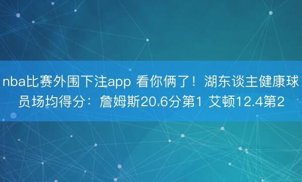 nba比赛外围下注app 看你俩了！湖东谈主健康球员场均得分：詹姆斯20.6分第1 艾顿12.4第2