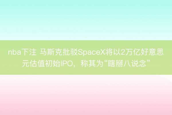 nba下注 马斯克批驳SpaceX将以2万亿好意思元估值初始IPO，称其为“瞎掰八说念”