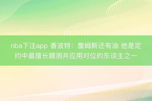 nba下注app 香波特:詹姆斯还有油 他是定约中最擅长臆测并应用对位的东谈主之一