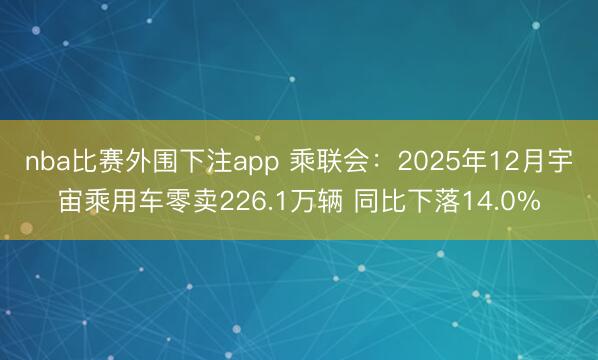 nba比赛外围下注app 乘联会:2025年12月宇宙乘用车零卖226.1万辆 同比下落14.0%