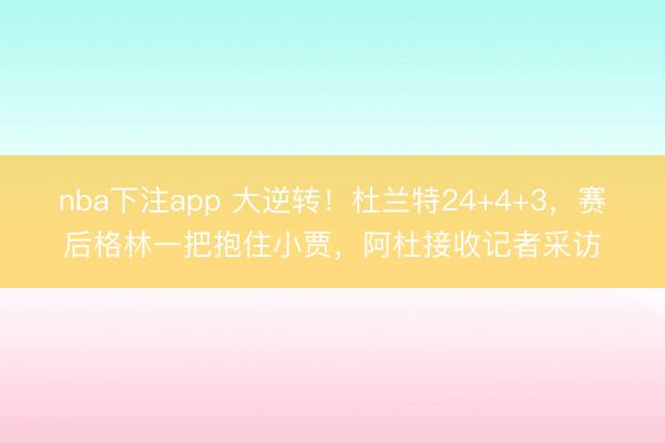 nba下注app 大逆转!杜兰特24+4+3,赛后格林一把抱住小贾,阿杜接收记者采访