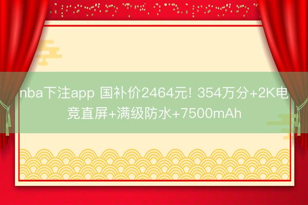 nba下注app 国补价2464元! 354万分+2K电竞直屏+满级防水+7500mAh
