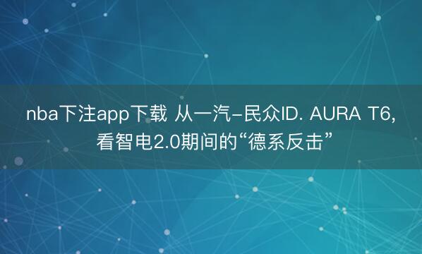 nba下注app下载 从一汽-民众ID. AURA T6, 看智电2.0期间的“德系反击”