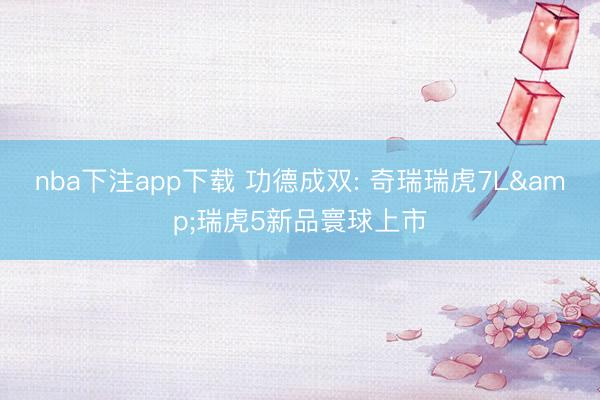 nba下注app下载 功德成双: 奇瑞瑞虎7L&瑞虎5新品寰球上市