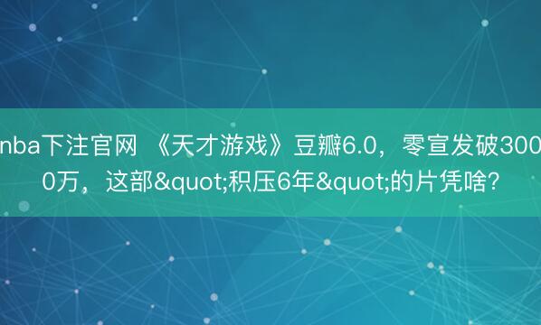 nba下注官网 《天才游戏》豆瓣6.0,零宣发破3000万,这部"积压6年"的片凭啥?