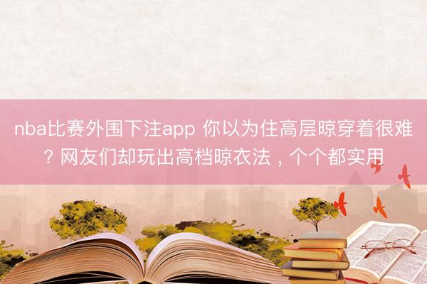 nba比赛外围下注app 你以为住高层晾穿着很难? 网友们却玩出高档晾衣法 , 个个都实用