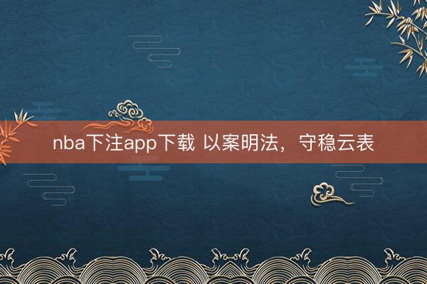 nba下注app下载 以案明法，守稳云表