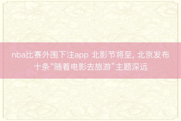 nba比赛外围下注app 北影节将至， 北京发布十条“随着电影去旅游”主题深远