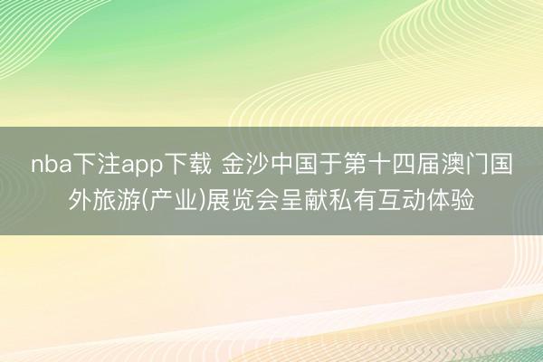 nba下注app下载 金沙中国于第十四届澳门国外旅游(产业)展览会呈献私有互动体验