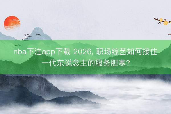 nba下注app下载 2026， 职场综艺如何接住一代东说念主的服务胆寒?