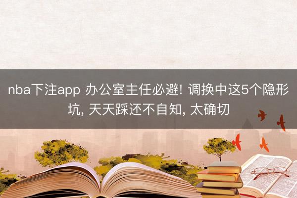 nba下注app 办公室主任必避! 调换中这5个隐形坑， 天天踩还不自知， 太确切