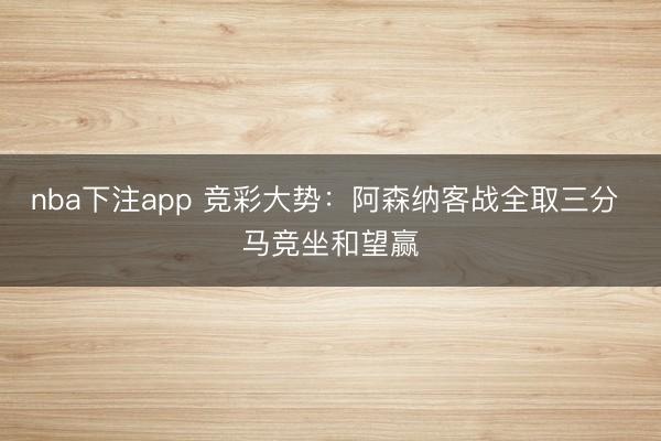 nba下注app 竞彩大势:阿森纳客战全取三分 马竞坐和望赢