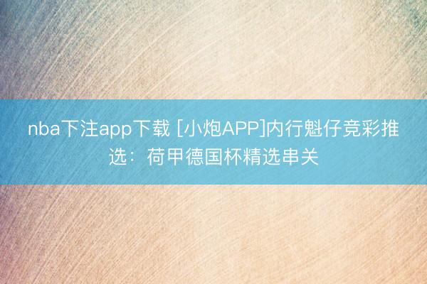 nba下注app下载 [小炮APP]内行魁仔竞彩推选：荷甲德国杯精选串关
