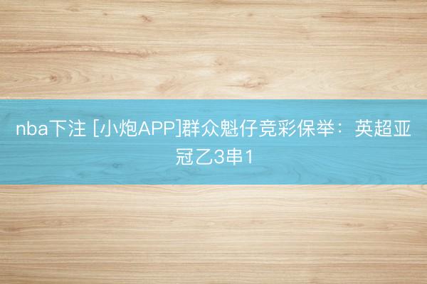 nba下注 [小炮APP]群众魁仔竞彩保举：英超亚冠乙3串1