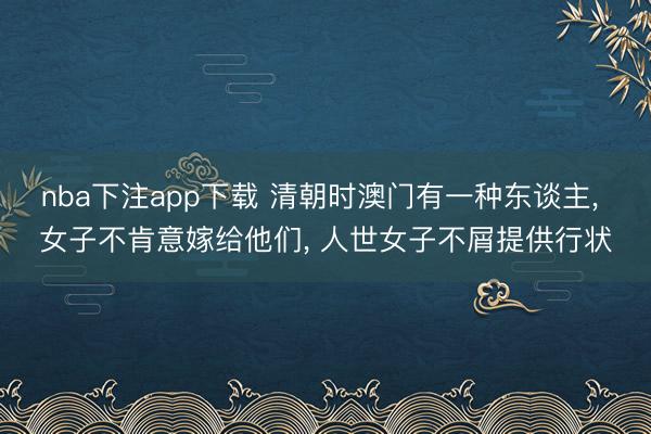 nba下注app下载 清朝时澳门有一种东谈主， 女子不肯意嫁给他们， 人世女子不屑提供行状