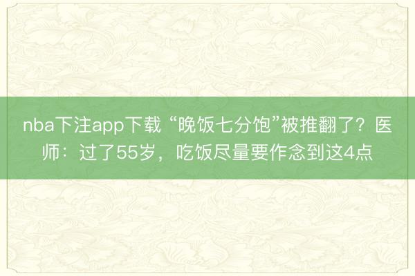 nba下注app下载 “晚饭七分饱”被推翻了?医师:过了55岁,吃饭尽量要作念到这4点
