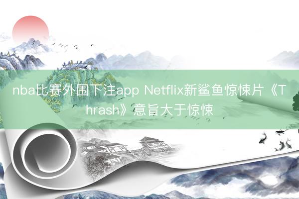 nba比赛外围下注app Netflix新鲨鱼惊悚片《Thrash》意旨大于惊悚