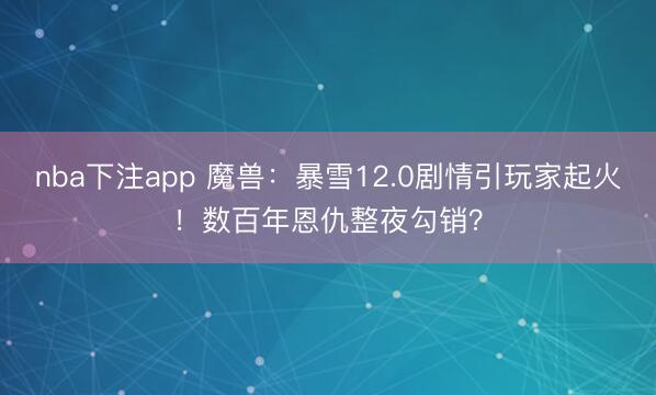 nba下注app 魔兽：暴雪12.0剧情引玩家起火！数百年恩仇整夜勾销？