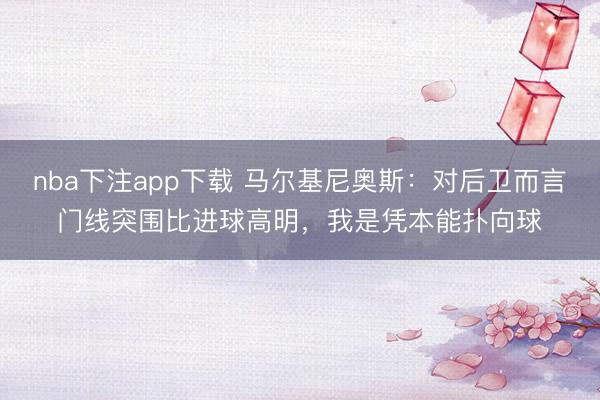 nba下注app下载 马尔基尼奥斯:对后卫而言门线突围比进球高明,我是凭本能扑向球