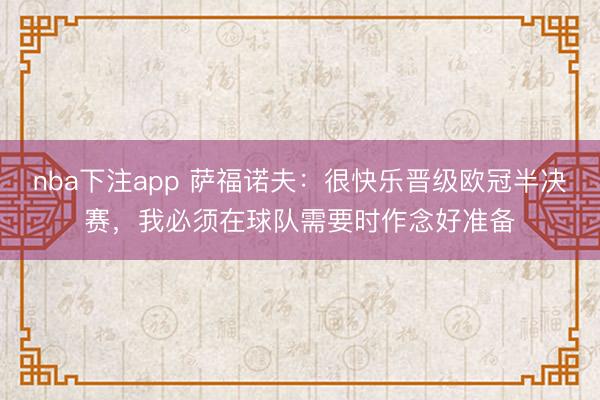 nba下注app 萨福诺夫:很快乐晋级欧冠半决赛,我必须在球队需要时作念好准备