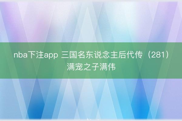 nba下注app 三国名东说念主后代传(281)满宠之子满伟