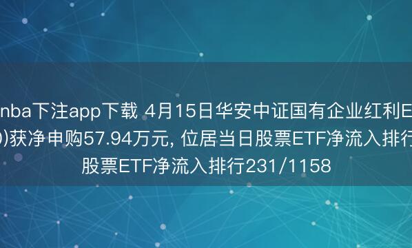 nba下注app下载 4月15日华安中证国有企业红利ETF(561060)获净申购57.94万元， 位居当日股票ETF净流入排行231/1158