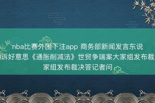nba比赛外围下注app 商务部新闻发言东说念主就中国诉好意思《通胀削减法》世贸争端案大家组发布裁决答记者问