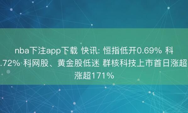 nba下注app下载 快讯: 恒指低开0.69% 科指跌0.72% 科网股、黄金股低迷 群核科技上市首日涨超171%