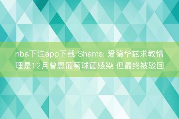 nba下注app下载 Shams: 爱德华兹求教情理是12月曾患葡萄球菌感染 但最终被驳回