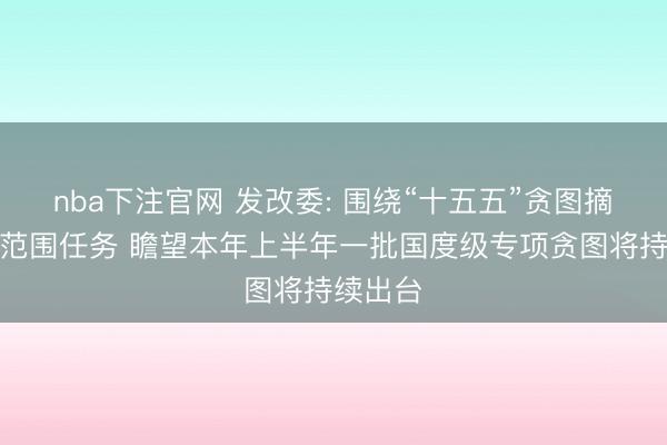 nba下注官网 发改委: 围绕“十五五”贪图摘录重心范围任务 瞻望本年上半年一批国度级专项贪图将持续出台