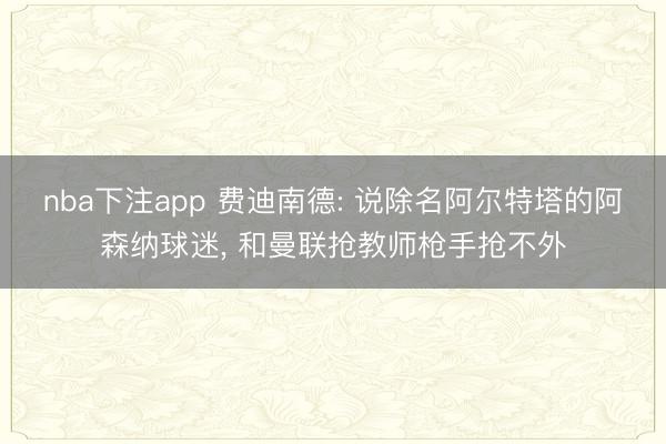nba下注app 费迪南德: 说除名阿尔特塔的阿森纳球迷， 和曼联抢教师枪手抢不外