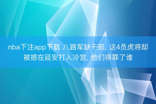 nba下注app下载 八路军缺干部， 这4员虎将却被摁在延安打入冷宫， 他们得罪了谁