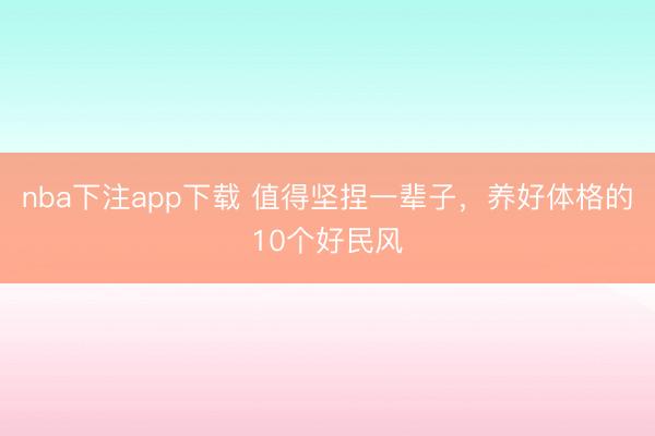 nba下注app下载 值得坚捏一辈子，养好体格的10个好民风