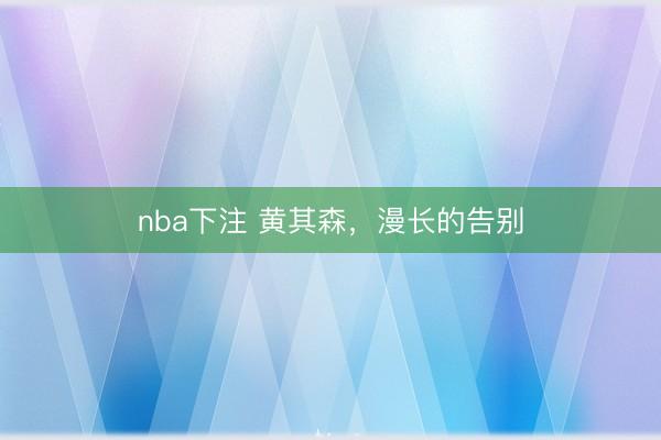 nba下注 黄其森，漫长的告别