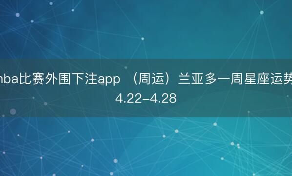 nba比赛外围下注app （周运）兰亚多一周星座运势4.22-4.28