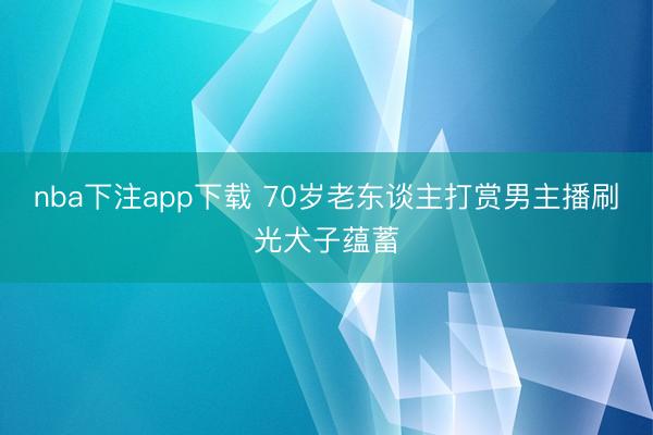 nba下注app下载 70岁老东谈主打赏男主播刷光犬子蕴蓄