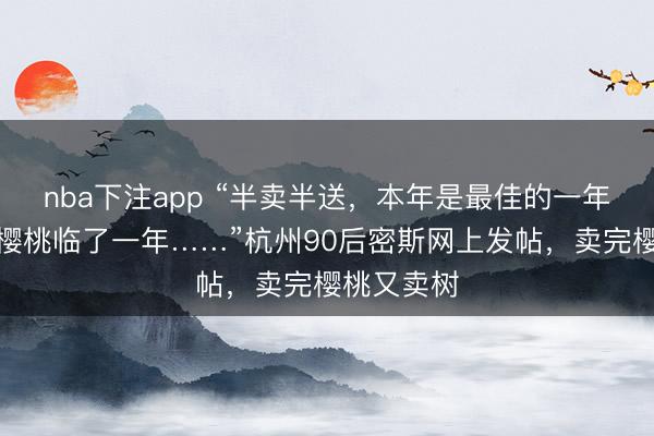 nba下注app “半卖半送，本年是最佳的一年，亦然种樱桃临了一年……”杭州90后密斯网上发帖，卖完樱桃又卖树