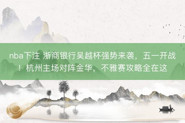 nba下注 浙商银行吴越杯强势来袭，五一开战！杭州主场对阵金华，不雅赛攻略全在这
