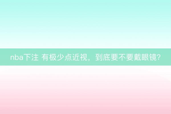 nba下注 有极少点近视，到底要不要戴眼镜？
